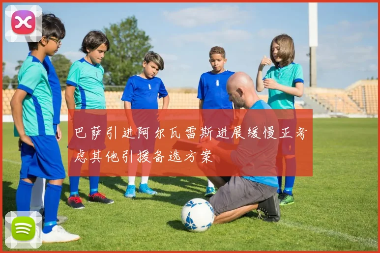 巴萨引进阿尔瓦雷斯进展缓慢正考虑其他引援备选方案