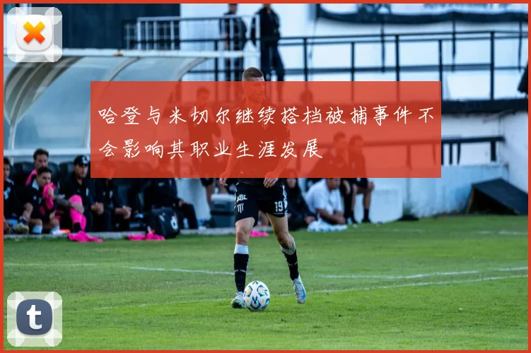 哈登与米切尔继续搭档被捕事件不会影响其职业生涯发展