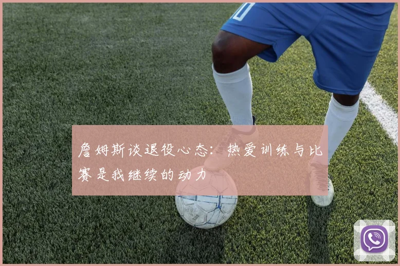 詹姆斯谈退役心态：热爱训练与比赛是我继续的动力