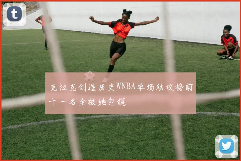克拉克创造历史WNBA单场助攻榜前十一名全被她包揽