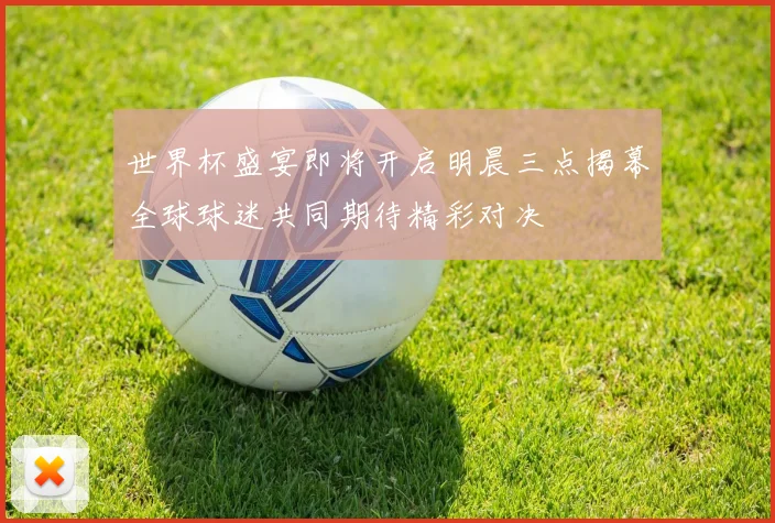 世界杯盛宴即将开启明晨三点揭幕全球球迷共同期待精彩对决