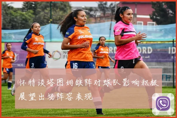怀特谈塔图姆缺阵对球队影响积极展望出场阵容表现