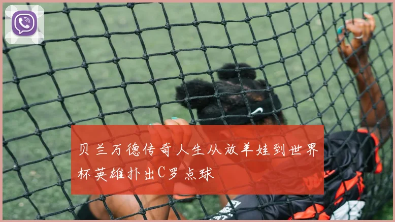 贝兰万德传奇人生从放羊娃到世界杯英雄扑出C罗点球