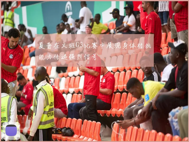 夏普在文班G3比赛中展现身体对抗能力传递强烈信号