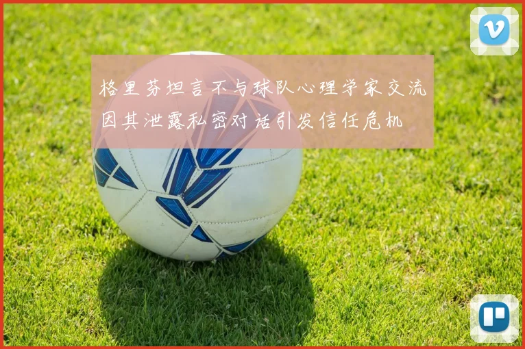 格里芬坦言不与球队心理学家交流因其泄露私密对话引发信任危机
