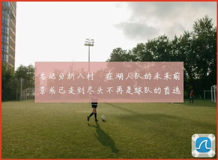 名记分析八村塁在湖人队的未来前景或已走到尽头不再是球队的首选目标