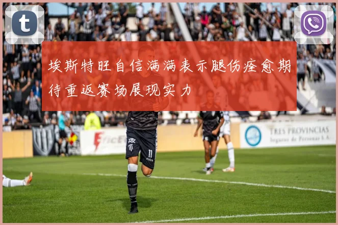 埃斯特旺自信满满表示腿伤痊愈期待重返赛场展现实力