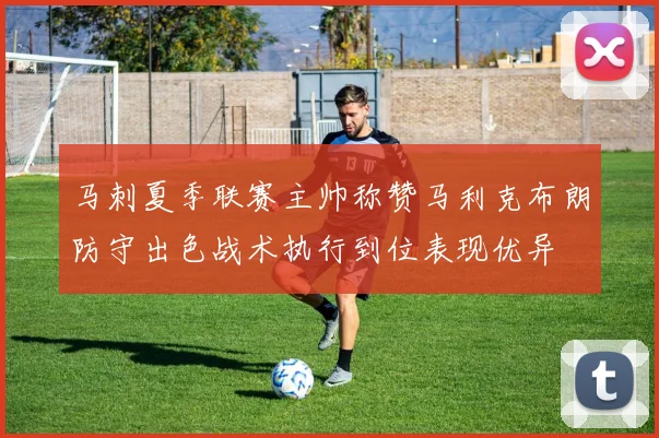 马刺夏季联赛主帅称赞马利克布朗防守出色战术执行到位表现优异