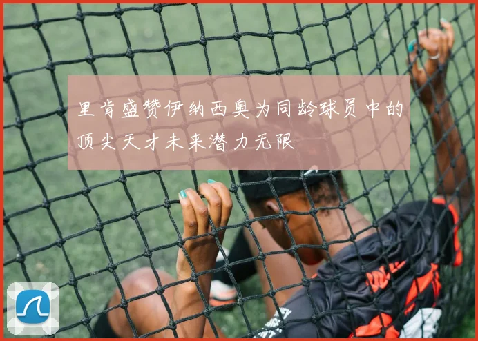 里肯盛赞伊纳西奥为同龄球员中的顶尖天才未来潜力无限