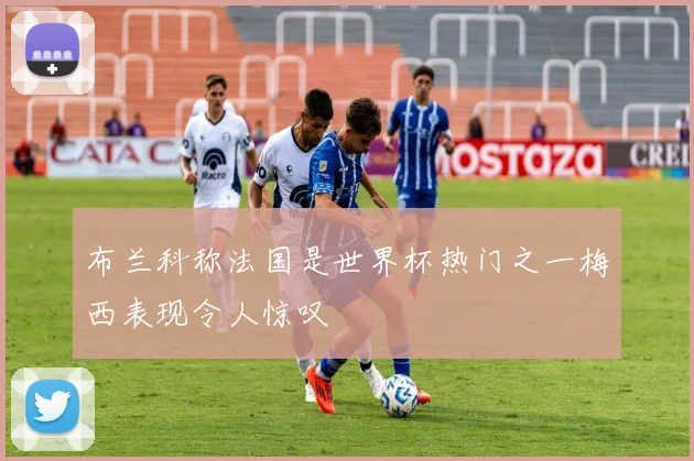 布兰科称法国是世界杯热门之一梅西表现令人惊叹