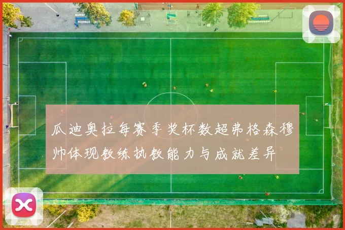 瓜迪奥拉每赛季奖杯数超弗格森穆帅体现教练执教能力与成就差异