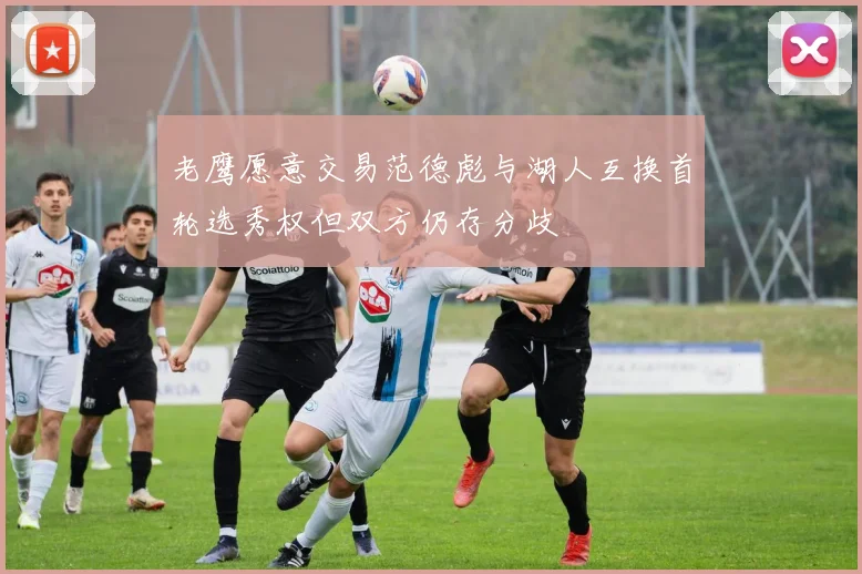 老鹰愿意交易范德彪与湖人互换首轮选秀权但双方仍存分歧