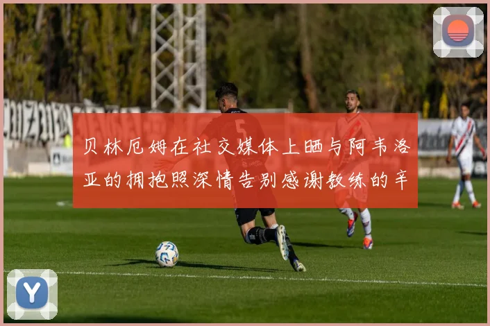 贝林厄姆在社交媒体上晒与阿韦洛亚的拥抱照深情告别感谢教练的辛勤付出