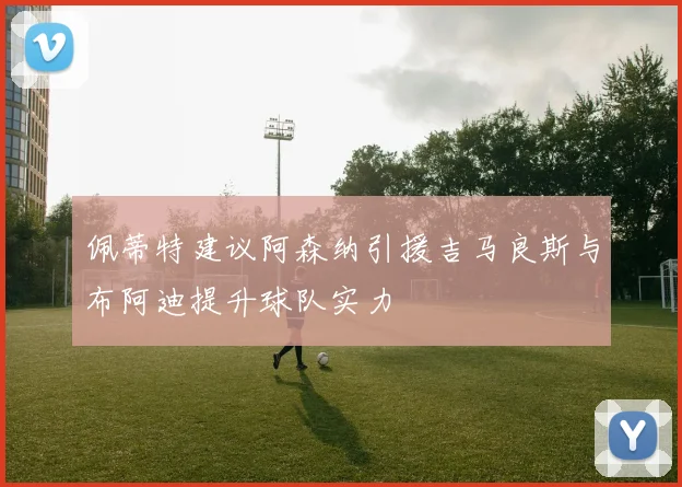 佩蒂特建议阿森纳引援吉马良斯与布阿迪提升球队实力