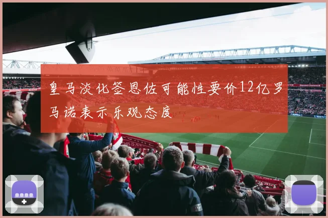 皇马淡化签恩佐可能性要价12亿罗马诺表示乐观态度