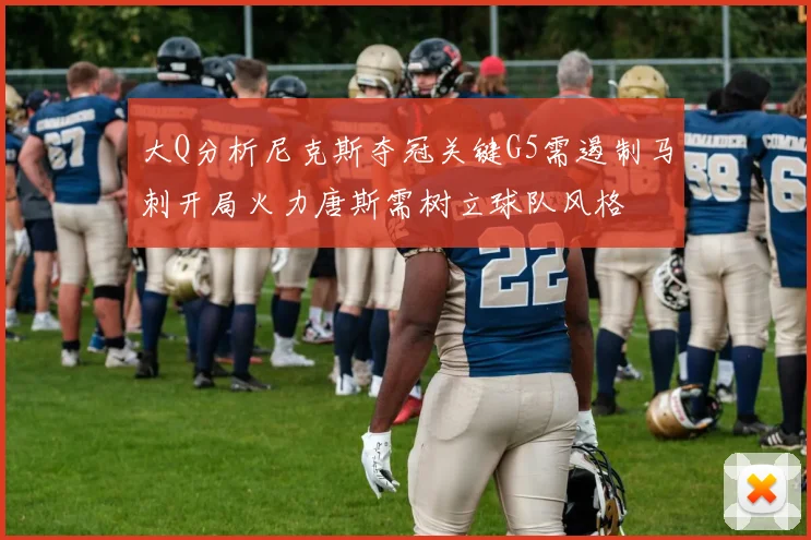 大Q分析尼克斯夺冠关键G5需遏制马刺开局火力唐斯需树立球队风格