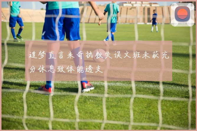 追梦直言米奇执教失误文班未获充分休息致体能透支