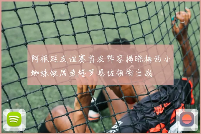 阿根廷友谊赛首发阵容揭晓梅西小蜘蛛缺席劳塔罗恩佐领衔出战
