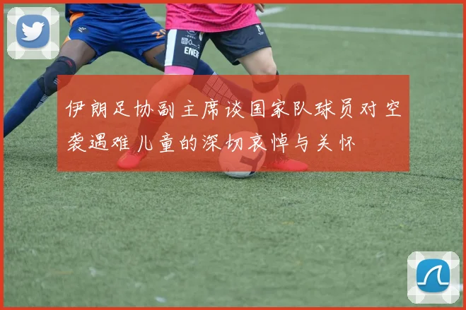 伊朗足协副主席谈国家队球员对空袭遇难儿童的深切哀悼与关怀