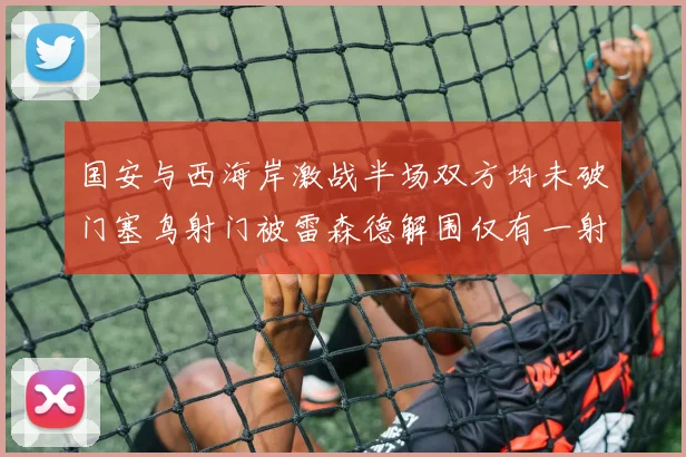 国安与西海岸激战半场双方均未破门塞鸟射门被雷森德解围仅有一射正