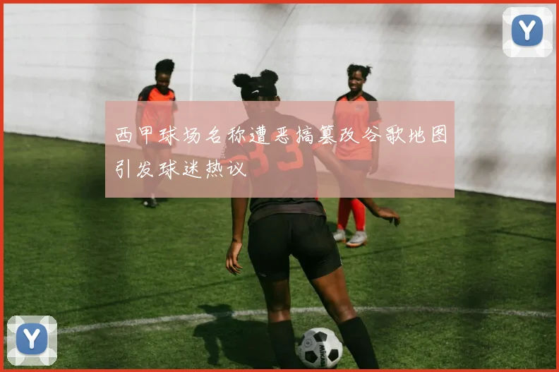 西甲球场名称遭恶搞篡改谷歌地图引发球迷热议
