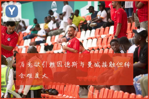 马竞欲引赖因德斯与曼城接触但转会难度大