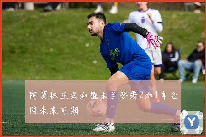 阿莫林正式加盟米兰签署2加1年合同未来可期