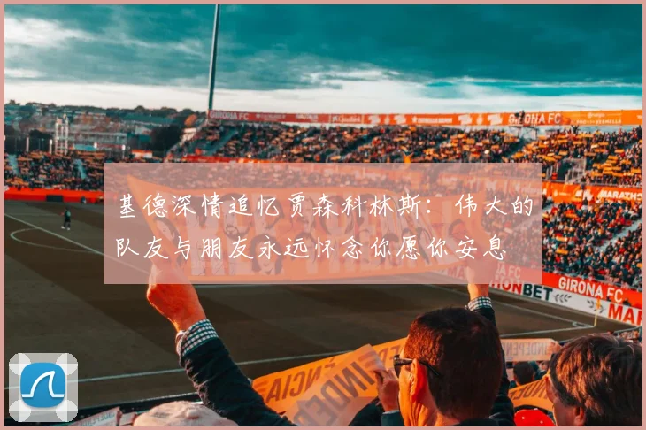 基德深情追忆贾森科林斯：伟大的队友与朋友永远怀念你愿你安息