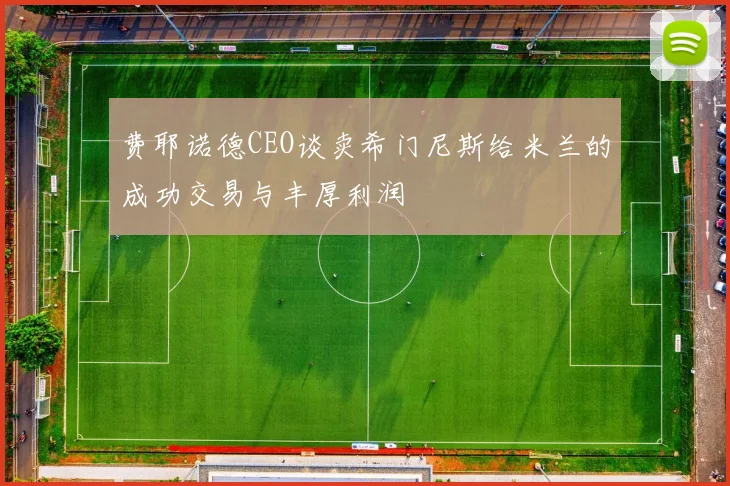 费耶诺德CEO谈卖希门尼斯给米兰的成功交易与丰厚利润